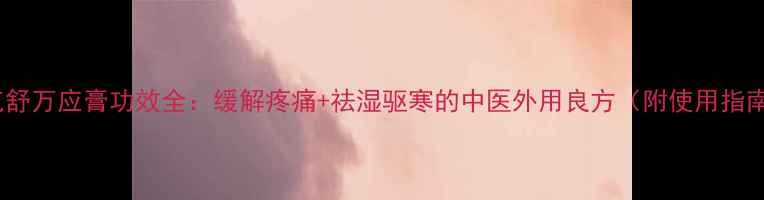 图片 疼克舒万应膏功效全：缓解疼痛+祛湿驱寒的中医外用良方（附使用指南）1