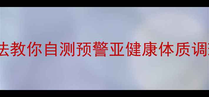 图片 病理学｜7大病理研究法教你自测预警亚健康体质调理有门道（附自测表）