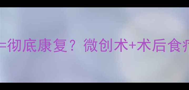 图片 痔疮手术+养生调理=彻底康复？微创术+术后食疗+习惯改善全攻略2