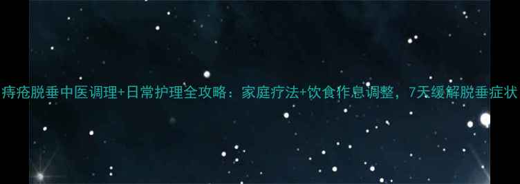图片 痔疮脱垂中医调理+日常护理全攻略：家庭疗法+饮食作息调整，7天缓解脱垂症状