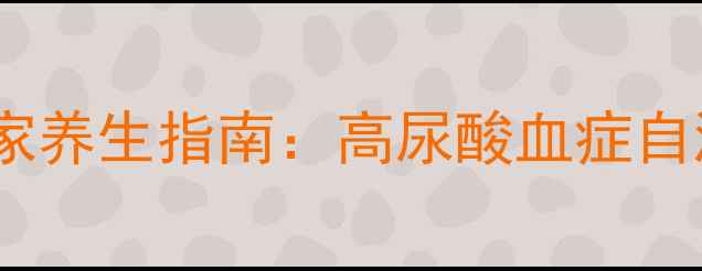 图片 痛风早期诊断与居家养生指南：高尿酸血症自测+饮食调理全攻略