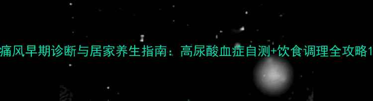 图片 痛风早期诊断与居家养生指南：高尿酸血症自测+饮食调理全攻略1
