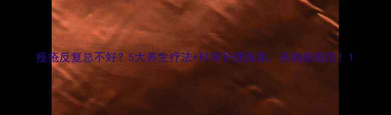 图片 痤疮反复总不好？5大养生疗法+科学护理指南，告别痘痘肌！1