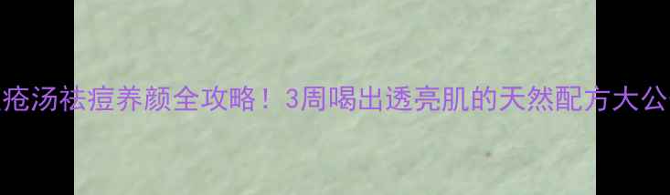图片 痤疮汤祛痘养颜全攻略！3周喝出透亮肌的天然配方大公开