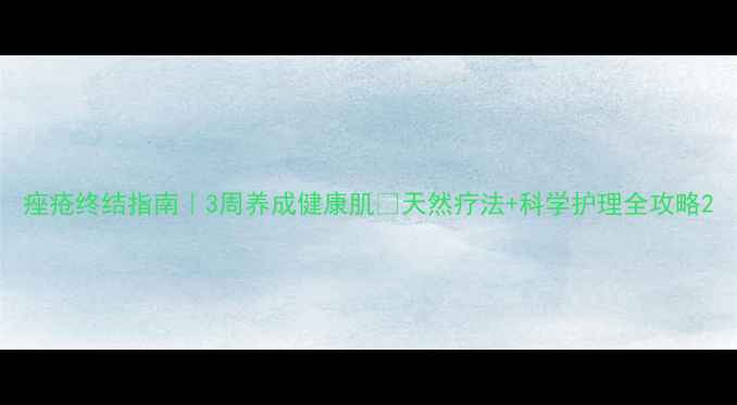 图片 痤疮终结指南｜3周养成健康肌✨天然疗法+科学护理全攻略2