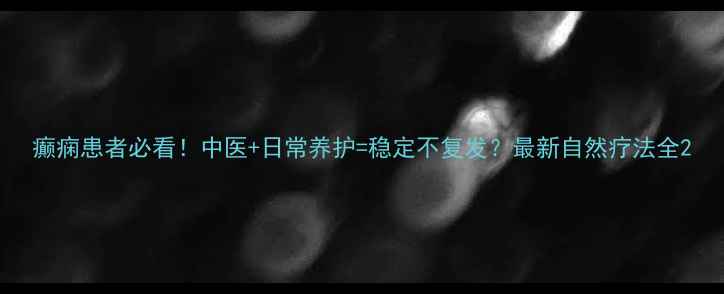 图片 癫痫患者必看！中医+日常养护=稳定不复发？最新自然疗法全2
