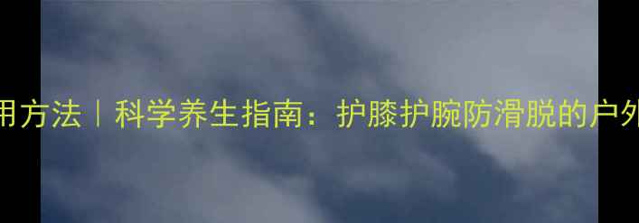 图片 登山杖正确使用方法｜科学养生指南：护膝护腕防滑脱的户外运动必备技巧