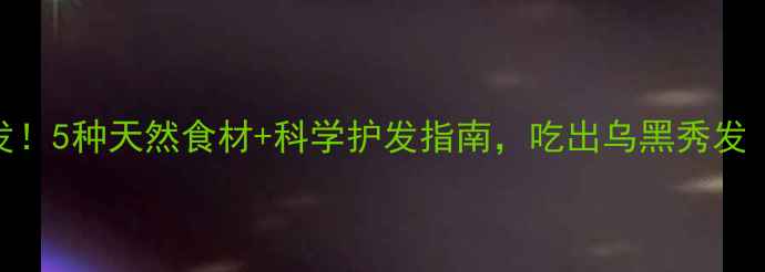 图片 白发转黑发！5种天然食材+科学护发指南，吃出乌黑秀发（附食谱）