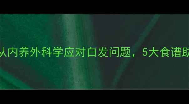 图片 白发食疗指南：从内养外科学应对白发问题，5大食谱助你焕发乌黑秀发