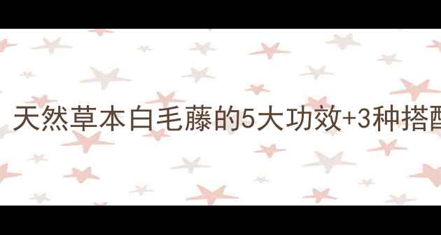 图片 白毛藤养生全攻略｜天然草本白毛藤的5大功效+3种搭配吃法，收藏备用！