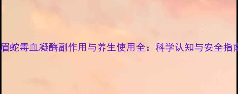 图片 白眉蛇毒血凝酶副作用与养生使用全：科学认知与安全指南2