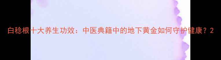 图片 白稔根十大养生功效：中医典籍中的地下黄金如何守护健康？2
