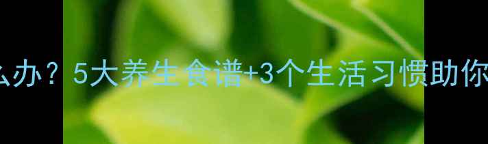 图片 白细胞偏低怎么办？5大养生食谱+3个生活习惯助你快速恢复健康2