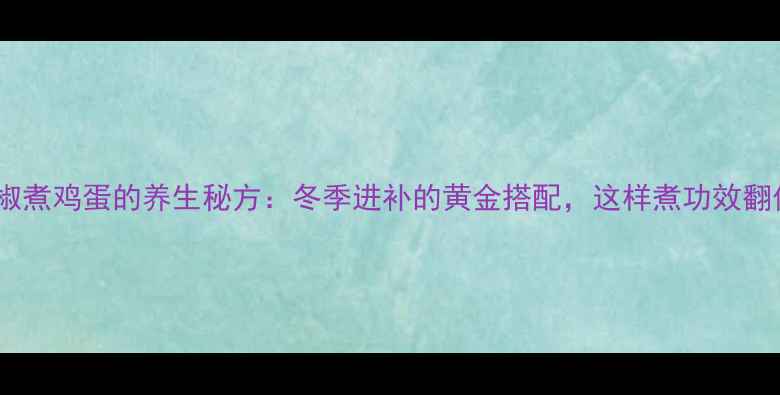 图片 白胡椒煮鸡蛋的养生秘方：冬季进补的黄金搭配，这样煮功效翻倍！2