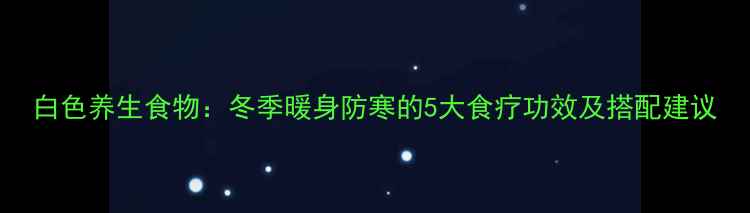 图片 白色养生食物：冬季暖身防寒的5大食疗功效及搭配建议