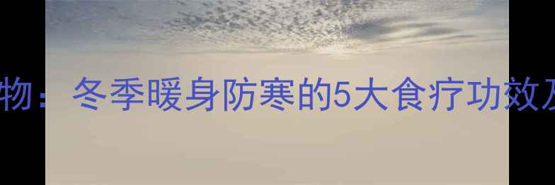 图片 白色养生食物：冬季暖身防寒的5大食疗功效及搭配建议2