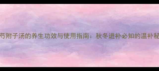 图片 白芍附子汤的养生功效与使用指南：秋冬进补必知的温补秘方