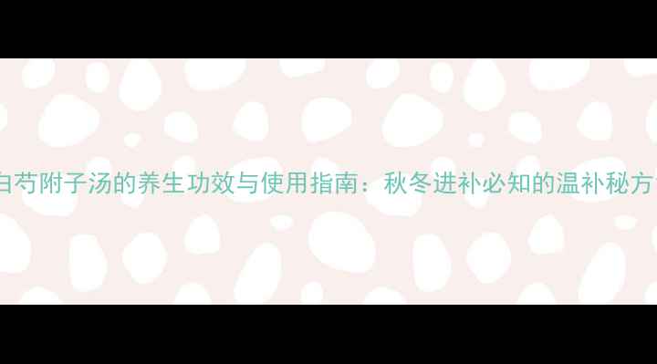 图片 白芍附子汤的养生功效与使用指南：秋冬进补必知的温补秘方1