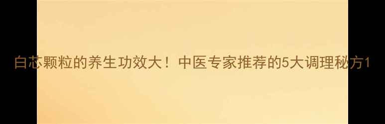 图片 白芯颗粒的养生功效大！中医专家推荐的5大调理秘方1
