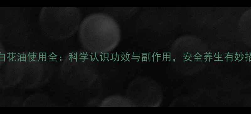 图片 白花油使用全：科学认识功效与副作用，安全养生有妙招