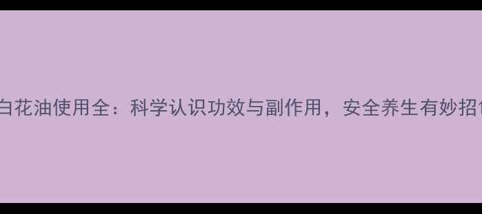 图片 白花油使用全：科学认识功效与副作用，安全养生有妙招1