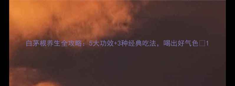 图片 白茅根养生全攻略：5大功效+3种经典吃法，喝出好气色✨1