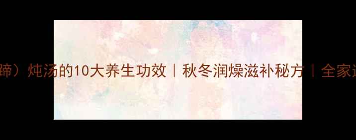 图片 白荸荠（马蹄）炖汤的10大养生功效｜秋冬润燥滋补秘方｜全家适用食疗方1