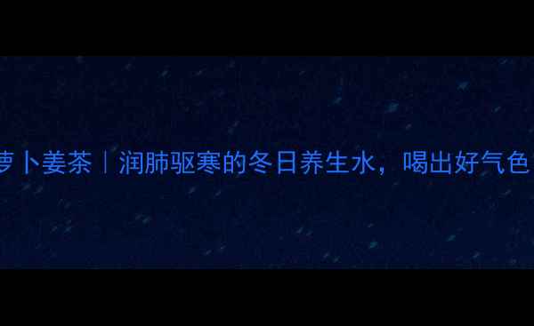 图片 白萝卜姜茶｜润肺驱寒的冬日养生水，喝出好气色！1