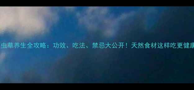 图片 白虫草养生全攻略：功效、吃法、禁忌大公开！天然食材这样吃更健康2