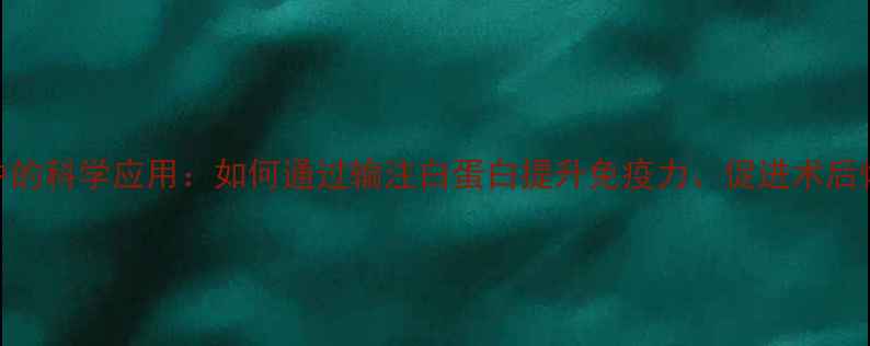 图片 白蛋白输液在养生中的科学应用：如何通过输注白蛋白提升免疫力、促进术后恢复及改善营养缺乏