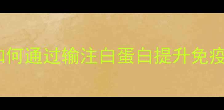 图片 白蛋白输液在养生中的科学应用：如何通过输注白蛋白提升免疫力、促进术后恢复及改善营养缺乏1