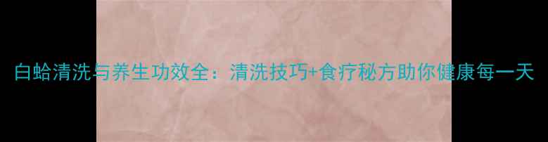 图片 白蛤清洗与养生功效全：清洗技巧+食疗秘方助你健康每一天