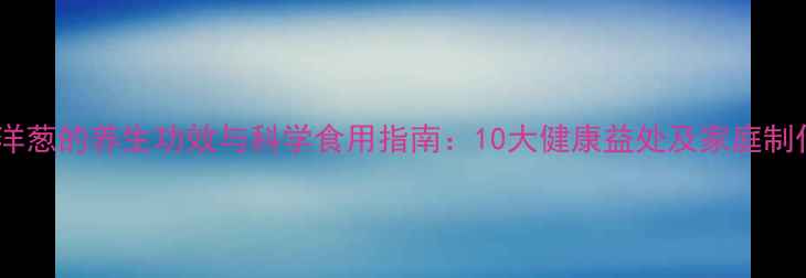 图片 白酒泡洋葱的养生功效与科学食用指南：10大健康益处及家庭制作方法2