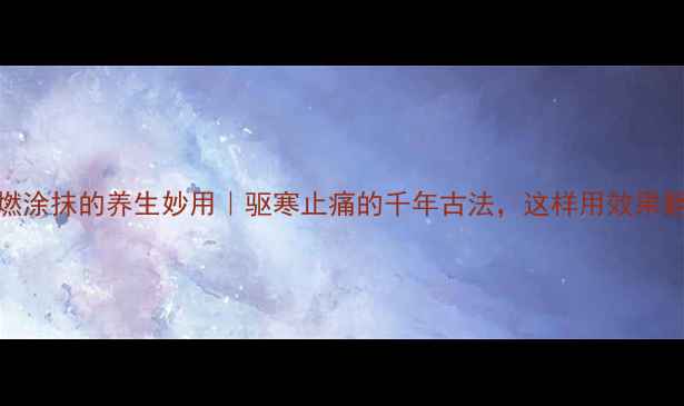 图片 白酒点燃涂抹的养生妙用｜驱寒止痛的千年古法，这样用效果翻倍！🔥