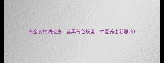 图片 白金食材调理法：蓝黑气色焕发，中医养生新思路1