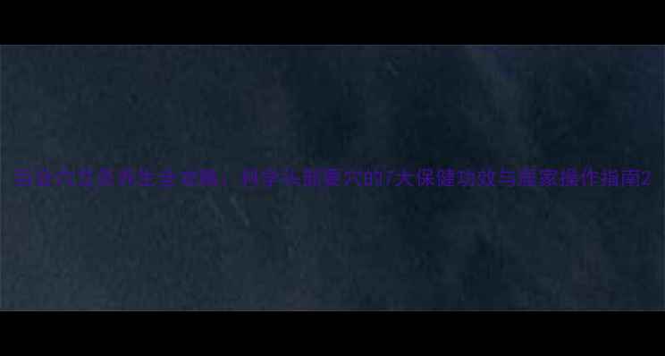 图片 百会穴艾灸养生全攻略：科学头部要穴的7大保健功效与居家操作指南2