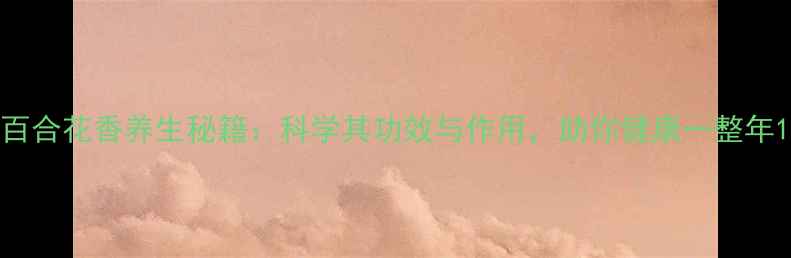 图片 百合花香养生秘籍：科学其功效与作用，助你健康一整年1