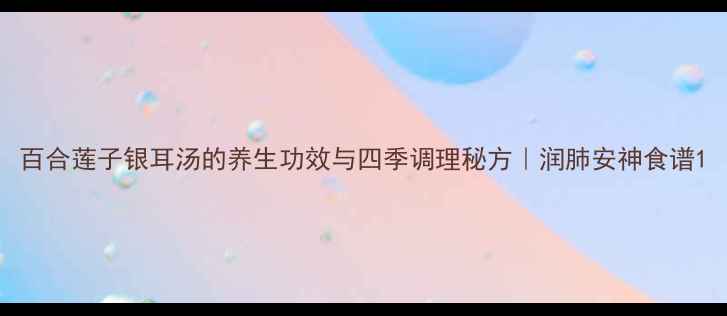 图片 百合莲子银耳汤的养生功效与四季调理秘方｜润肺安神食谱1