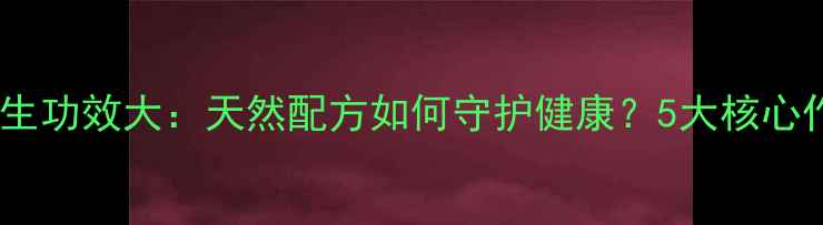 图片 百废清养生功效大：天然配方如何守护健康？5大核心作用全！2