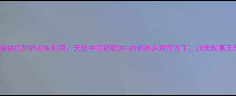 图片 百洛油祛痘印的养生妙用：天然中草药配方+内调外养双管齐下，28天焕亮无瑕肌1