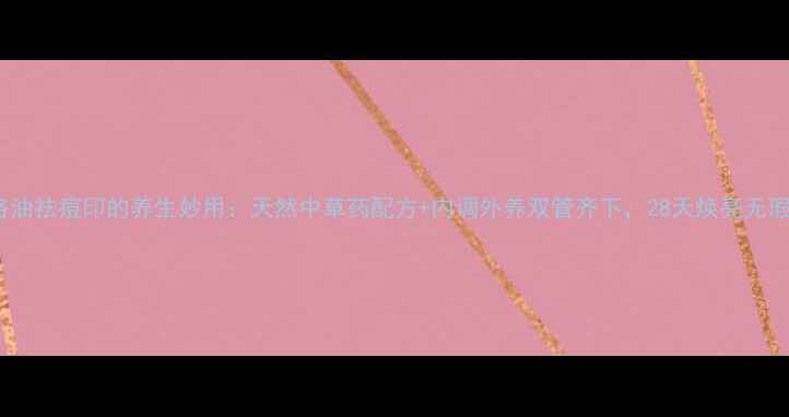 图片 百洛油祛痘印的养生妙用：天然中草药配方+内调外养双管齐下，28天焕亮无瑕肌2