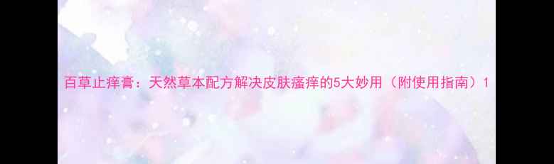 图片 百草止痒膏：天然草本配方解决皮肤瘙痒的5大妙用（附使用指南）1