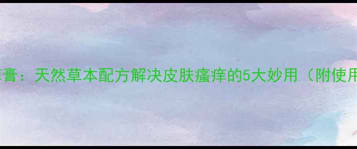 图片 百草止痒膏：天然草本配方解决皮肤瘙痒的5大妙用（附使用指南）2