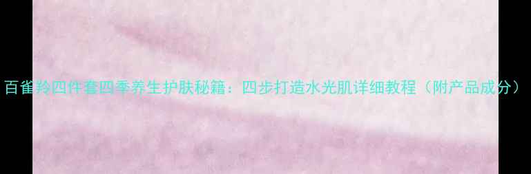 图片 百雀羚四件套四季养生护肤秘籍：四步打造水光肌详细教程（附产品成分）
