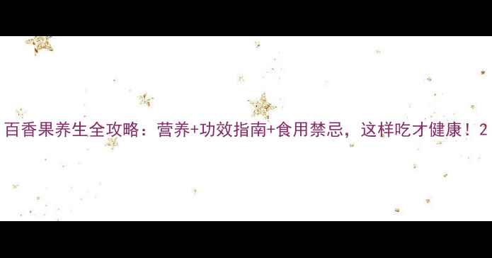图片 百香果养生全攻略：营养+功效指南+食用禁忌，这样吃才健康！2