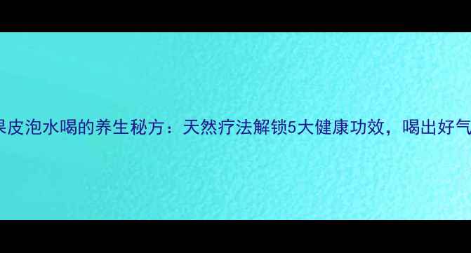 图片 百香果皮泡水喝的养生秘方：天然疗法解锁5大健康功效，喝出好气色！2