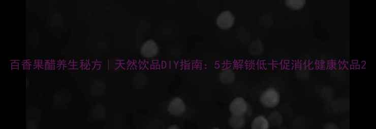图片 百香果醋养生秘方｜天然饮品DIY指南：5步解锁低卡促消化健康饮品2