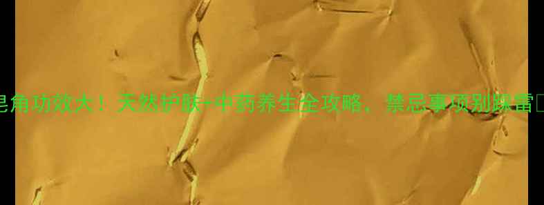图片 皂角功效大！天然护肤+中药养生全攻略，禁忌事项别踩雷🌿
