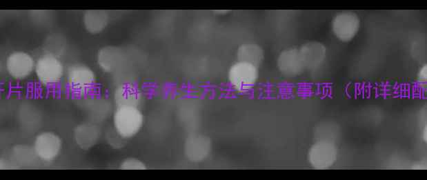 图片 皇肝天护肝片服用指南：科学养生方法与注意事项（附详细配伍建议）1