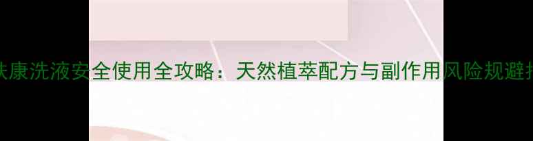 图片 皮肤康洗液安全使用全攻略：天然植萃配方与副作用风险规避指南